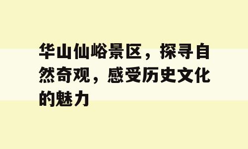 华山仙峪景区，探寻自然奇观，感受历史文化的魅力