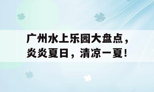 广州水上乐园大盘点，炎炎夏日，清凉一夏！