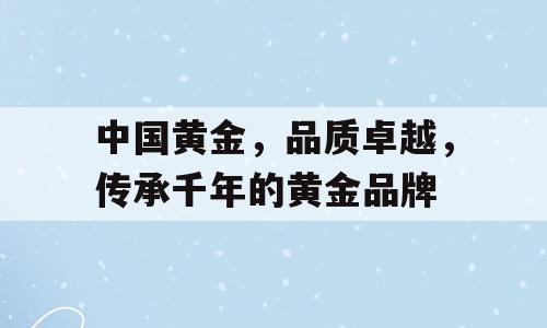 中国黄金，品质卓越，传承千年的黄金品牌