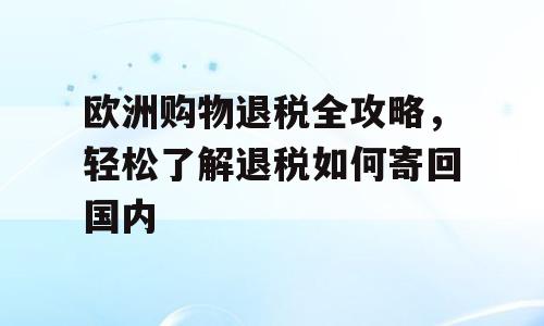 欧洲购物退税全攻略，轻松了解退税如何寄回国内