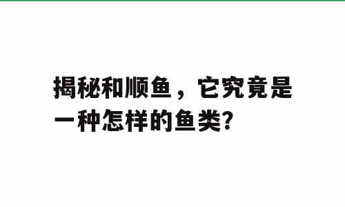 揭秘和顺鱼，它究竟是一种怎样的鱼类？