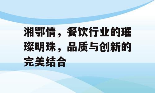 湘鄂情，餐饮行业的璀璨明珠，品质与创新的完美结合