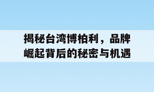 揭秘台湾博柏利，品牌崛起背后的秘密与机遇