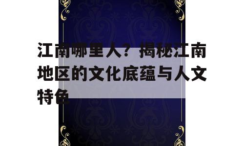江南哪里人？揭秘江南地区的文化底蕴与人文特色