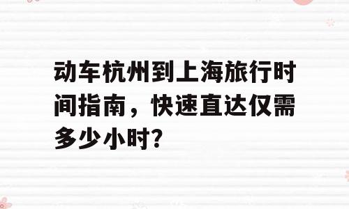 动车杭州到上海旅行时间指南，快速直达仅需多少小时？