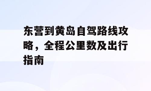 东营到黄岛自驾路线攻略，全程公里数及出行指南