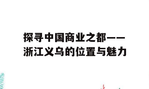探寻中国商业之都——浙江义乌的位置与魅力