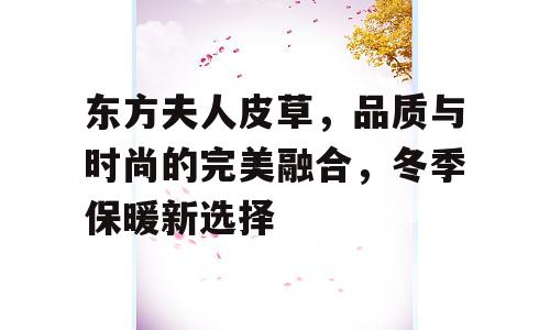 东方夫人皮草，品质与时尚的完美融合，冬季保暖新选择