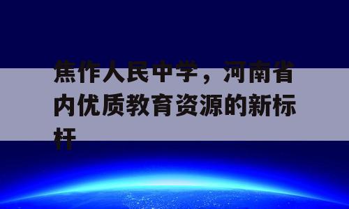焦作人民中学，河南省内优质教育资源的新标杆