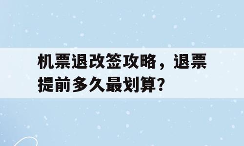 机票退改签攻略，退票提前多久最划算？