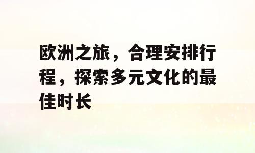 欧洲之旅，合理安排行程，探索多元文化的最佳时长