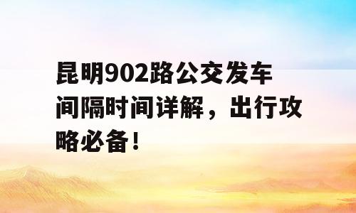 昆明902路公交发车间隔时间详解，出行攻略必备！