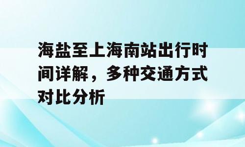 海盐至上海南站出行时间详解，多种交通方式对比分析