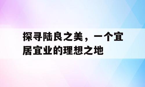 探寻陆良之美，一个宜居宜业的理想之地