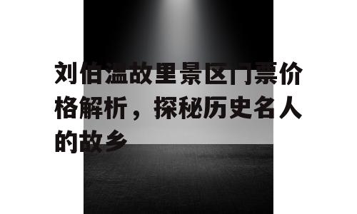 刘伯温故里景区门票价格解析，探秘历史名人的故乡