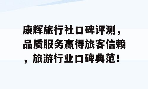康辉旅行社口碑评测，品质服务赢得旅客信赖，旅游行业口碑典范！