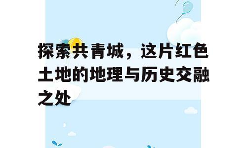 探索共青城，这片红色土地的地理与历史交融之处