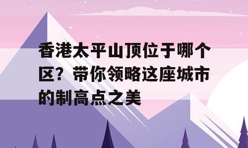 香港太平山顶位于哪个区？带你领略这座城市的制高点之美