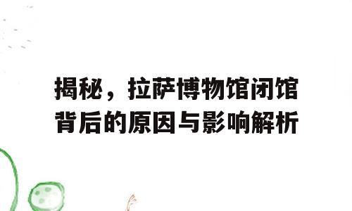 揭秘，拉萨博物馆闭馆背后的原因与影响解析