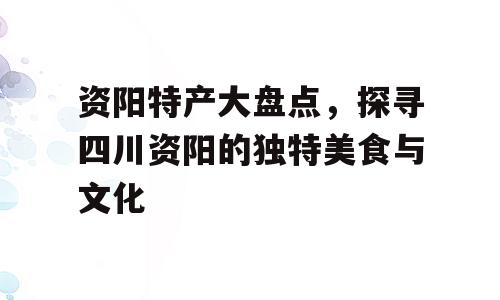 资阳特产大盘点，探寻四川资阳的独特美食与文化