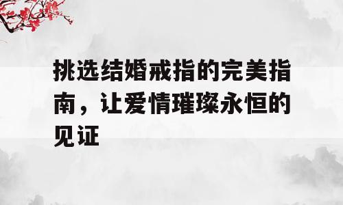 挑选结婚戒指的完美指南，让爱情璀璨永恒的见证