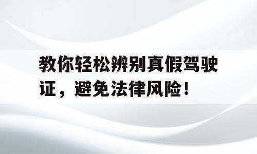 教你轻松辨别真假驾驶证，避免法律风险！