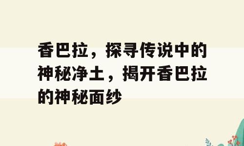 香巴拉，探寻传说中的神秘净土，揭开香巴拉的神秘面纱