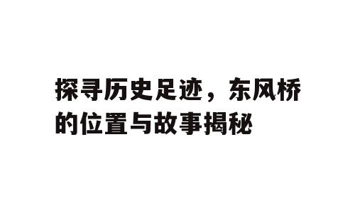 探寻历史足迹，东风桥的位置与故事揭秘