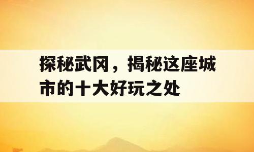 探秘武冈，揭秘这座城市的十大好玩之处