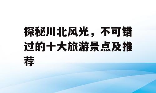 探秘川北风光，不可错过的十大旅游景点及推荐