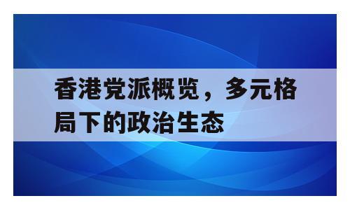 香港党派概览，多元格局下的政治生态