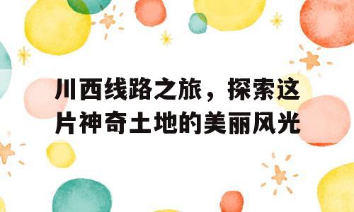 川西线路之旅，探索这片神奇土地的美丽风光