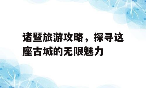 诸暨旅游攻略，探寻这座古城的无限魅力