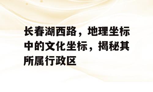 长春湖西路，地理坐标中的文化坐标，揭秘其所属行政区