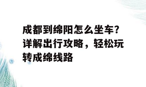 成都到绵阳怎么坐车？详解出行攻略，轻松玩转成绵线路