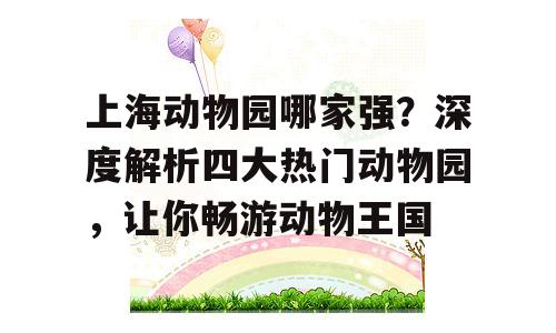 上海动物园哪家强？深度解析四大热门动物园，让你畅游动物王国