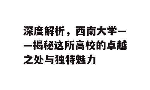 深度解析，西南大学——揭秘这所高校的卓越之处与独特魅力
