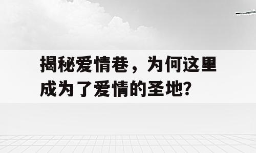 揭秘爱情巷，为何这里成为了爱情的圣地？