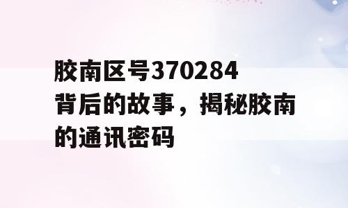 胶南区号370284背后的故事，揭秘胶南的通讯密码