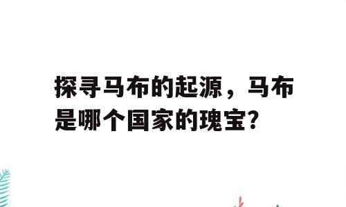 探寻马布的起源，马布是哪个国家的瑰宝？
