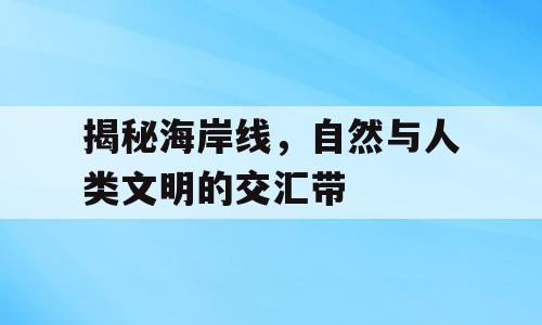 揭秘海岸线，自然与人类文明的交汇带