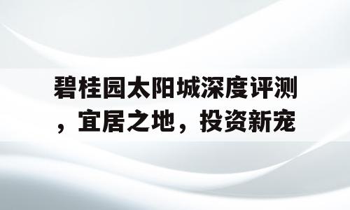 碧桂园太阳城深度评测，宜居之地，投资新宠