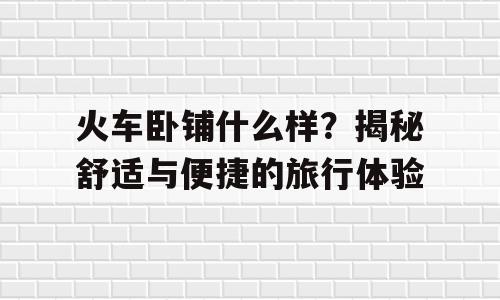 火车卧铺什么样？揭秘舒适与便捷的旅行体验