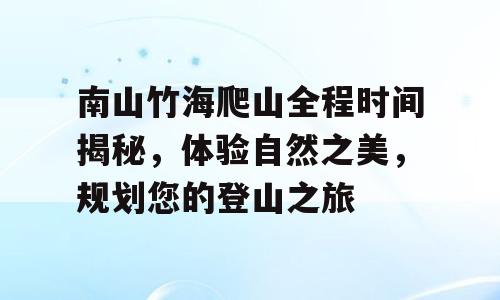 南山竹海爬山全程时间揭秘，体验自然之美，规划您的登山之旅