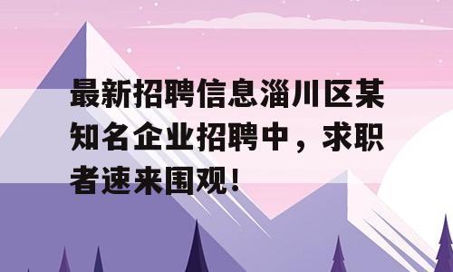 最新招聘信息淄川区某知名企业招聘中，求职者速来围观！