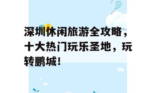 深圳休闲旅游全攻略，十大热门玩乐圣地，玩转鹏城！