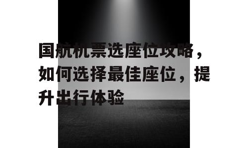 国航机票选座位攻略，如何选择最佳座位，提升出行体验