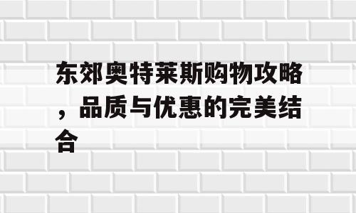 东郊奥特莱斯购物攻略，品质与优惠的完美结合