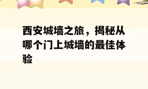 西安城墙之旅，揭秘从哪个门上城墙的最佳体验