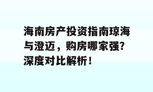 海南房产投资指南琼海与澄迈，购房哪家强？深度对比解析！